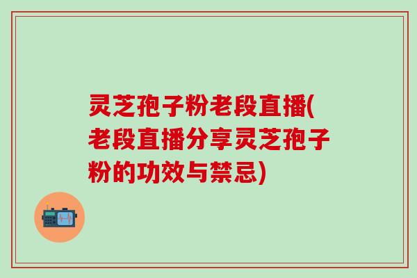 灵芝孢子粉老段直播(老段直播分享灵芝孢子粉的功效与禁忌)