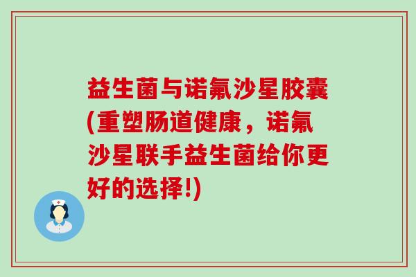 益生菌与诺氟沙星胶囊(重塑肠道健康，诺氟沙星联手益生菌给你更好的选择!)