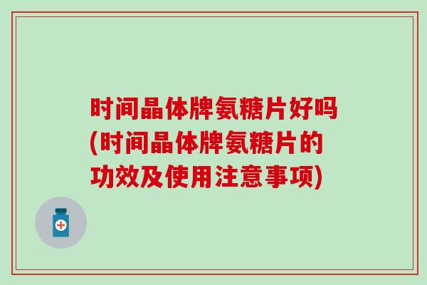 时间晶体牌氨糖片好吗(时间晶体牌氨糖片的功效及使用注意事项)