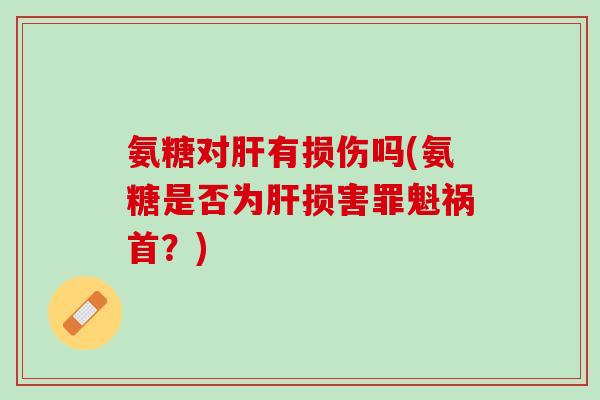 氨糖对肝有损伤吗(氨糖是否为肝损害罪魁祸首？)