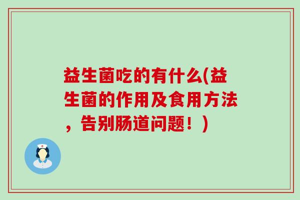 益生菌吃的有什么(益生菌的作用及食用方法，告别肠道问题！)