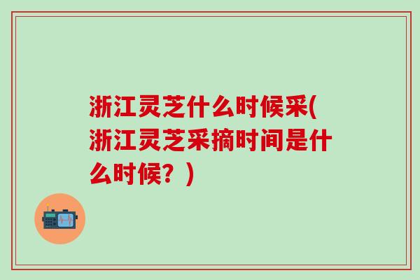 浙江灵芝什么时候采(浙江灵芝采摘时间是什么时候?) 浙江灵芝什么时候采(浙江灵芝采摘时间是什么时候?)