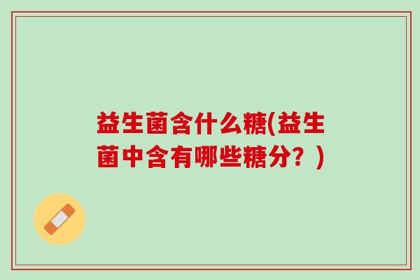 益生菌含什么糖(益生菌中含有哪些糖分？)