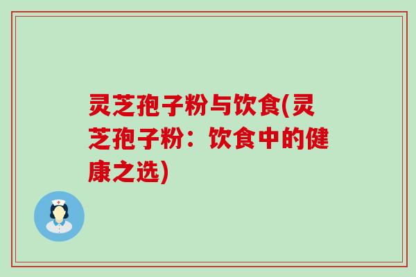 灵芝孢子粉与饮食(灵芝孢子粉：饮食中的健康之选)