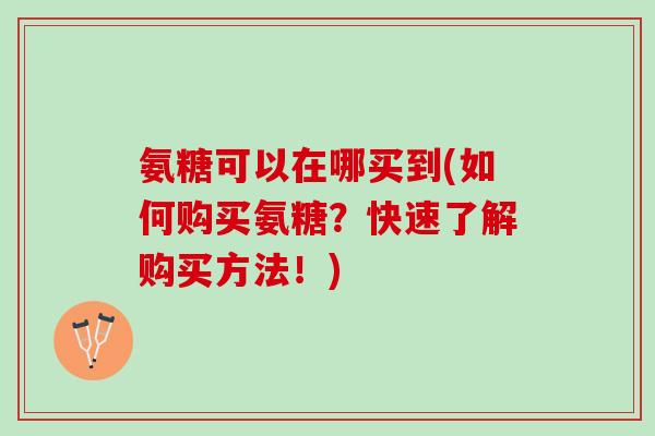 氨糖可以在哪买到(如何购买氨糖？快速了解购买方法！)