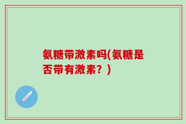 氨糖带激素吗(氨糖是否带有激素？)