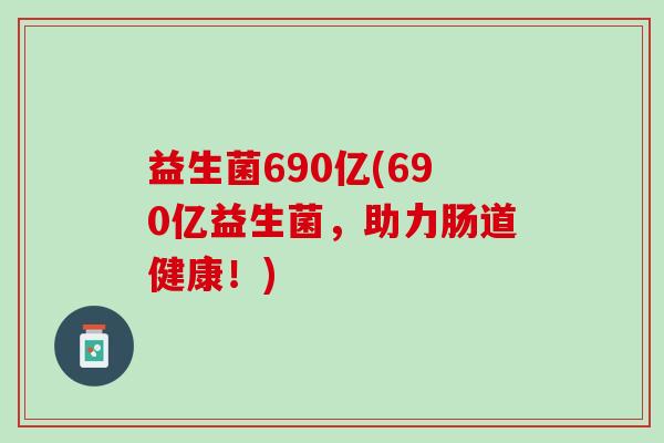 益生菌690亿(690亿益生菌，助力肠道健康！)