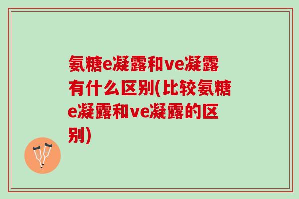 氨糖e凝露和ve凝露有什么区别(比较氨糖e凝露和ve凝露的区别)