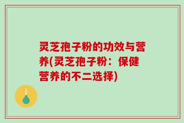 灵芝孢子粉的功效与营养(灵芝孢子粉：保健营养的不二选择)