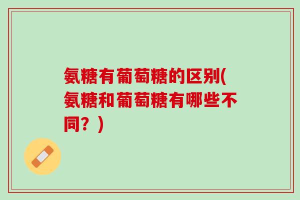 氨糖有葡萄糖的区别(氨糖和葡萄糖有哪些不同？)