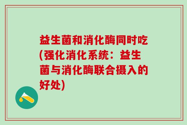 益生菌和消化酶同时吃(强化消化系统：益生菌与消化酶联合摄入的好处)