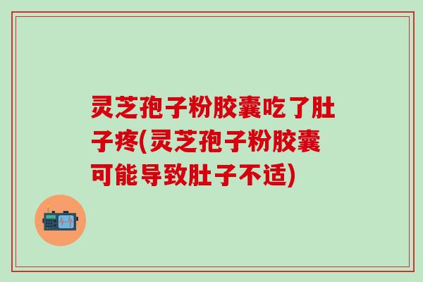灵芝孢子粉胶囊吃了肚子疼(灵芝孢子粉胶囊可能导致肚子不适)