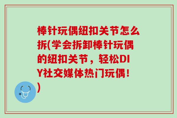 棒针玩偶纽扣关节怎么拆(学会拆卸棒针玩偶的纽扣关节，轻松DIY社交媒体热门玩偶！)