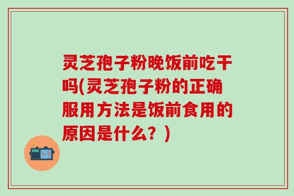 灵芝孢子粉晚饭前吃干吗(灵芝孢子粉的正确服用方法是饭前食用的原因是什么？)
