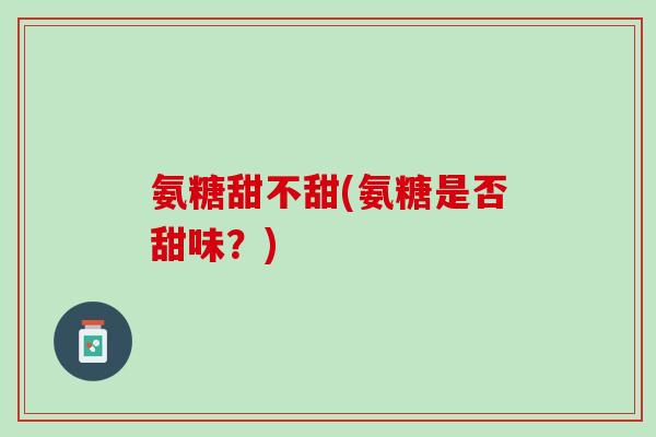 氨糖甜不甜(氨糖是否甜味？)