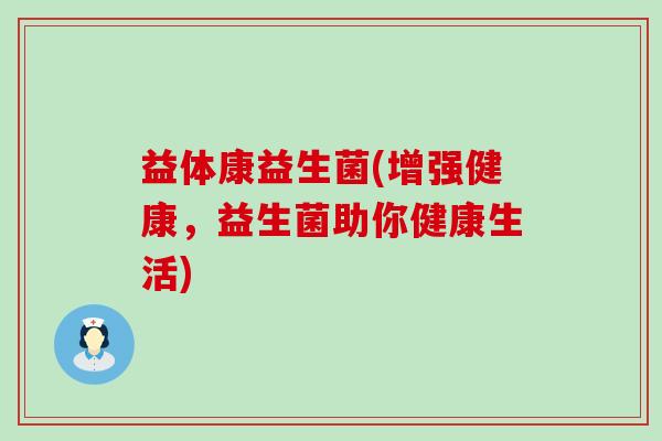 益体康益生菌(增强健康，益生菌助你健康生活)