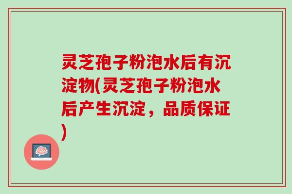 灵芝孢子粉泡水后有沉淀物(灵芝孢子粉泡水后产生沉淀，品质保证)