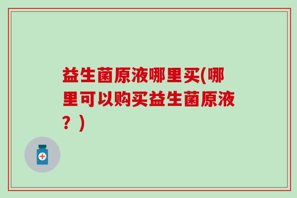 益生菌原液哪里买(哪里可以购买益生菌原液？)