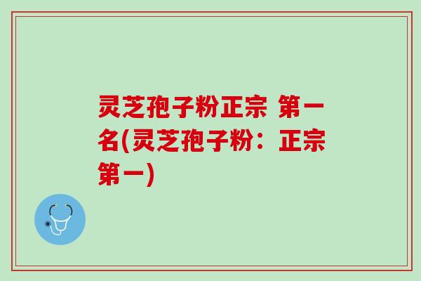 灵芝孢子粉正宗 第一名(灵芝孢子粉：正宗第一)