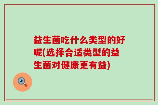 益生菌吃什么类型的好呢(选择合适类型的益生菌对健康更有益)