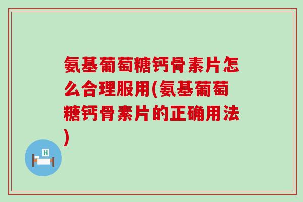 氨基葡萄糖钙骨素片怎么合理服用(氨基葡萄糖钙骨素片的正确用法)
