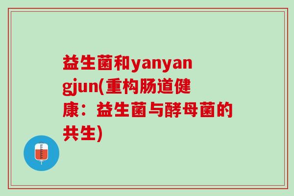 益生菌和yanyangjun(重构肠道健康：益生菌与酵母菌的共生)