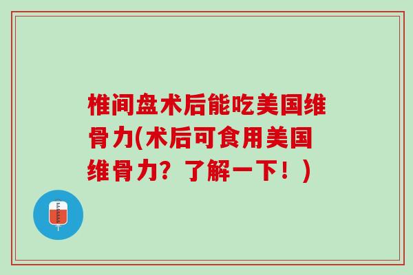 椎间盘术后能吃美国维骨力(术后可食用美国维骨力？了解一下！)