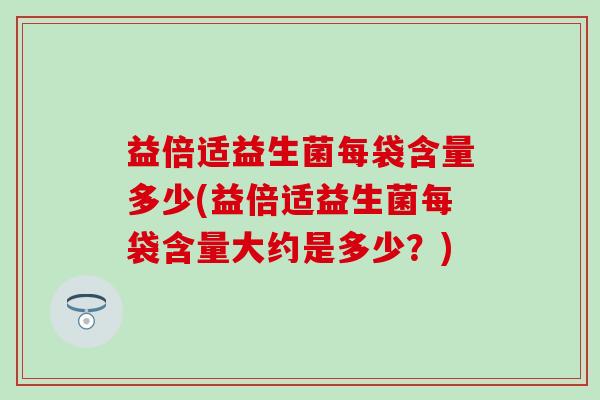 益倍适益生菌每袋含量多少(益倍适益生菌每袋含量大约是多少？)