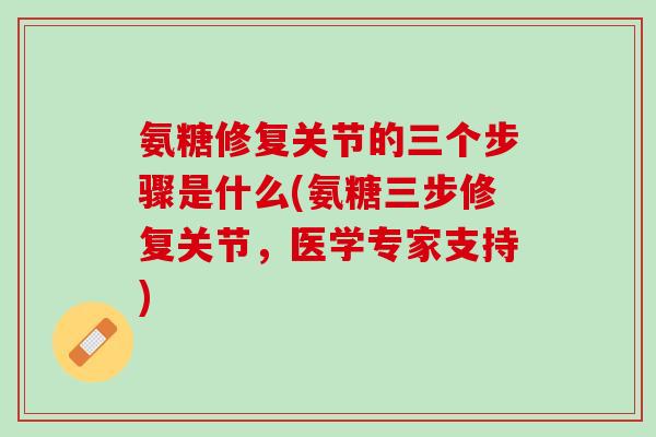 氨糖修复关节的三个步骤是什么(氨糖三步修复关节，医学专家支持)