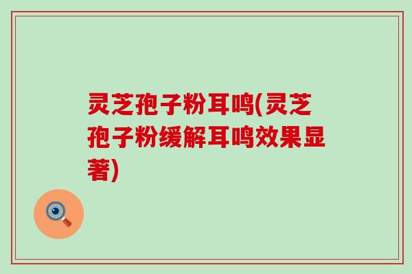 灵芝孢子粉耳鸣(灵芝孢子粉缓解耳鸣效果显著)