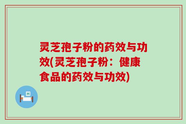灵芝孢子粉的药效与功效(灵芝孢子粉：健康食品的药效与功效)