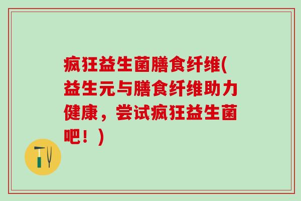 疯狂益生菌膳食纤维(益生元与膳食纤维助力健康,尝试疯狂益生菌吧!) 疯狂益生菌膳食纤维(益生元与膳食纤维助力健康,尝试疯狂益生菌吧!)