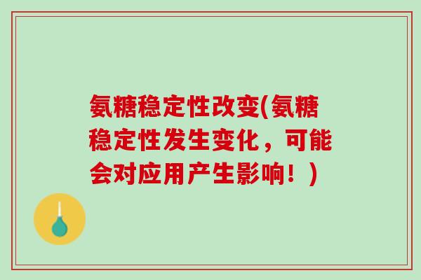 氨糖稳定性改变(氨糖稳定性发生变化，可能会对应用产生影响！)