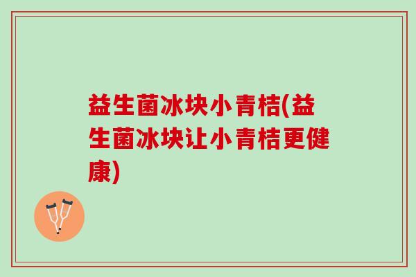 益生菌冰块小青桔(益生菌冰块让小青桔更健康)