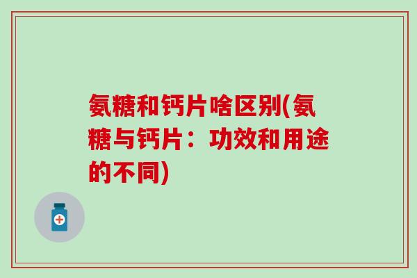 氨糖和钙片啥区别(氨糖与钙片：功效和用途的不同)