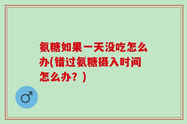 氨糖如果一天没吃怎么办(错过氨糖摄入时间怎么办？)