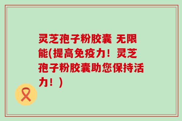 灵芝孢子粉胶囊 无限能(提高!灵芝孢子粉胶囊助您保持活力!) 灵芝孢子粉胶囊 无限能(提高!灵芝孢子粉胶囊助您保持活力!)
