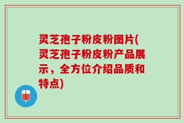 灵芝孢子粉皮粉图片(灵芝孢子粉皮粉产品展示，全方位介绍品质和特点)