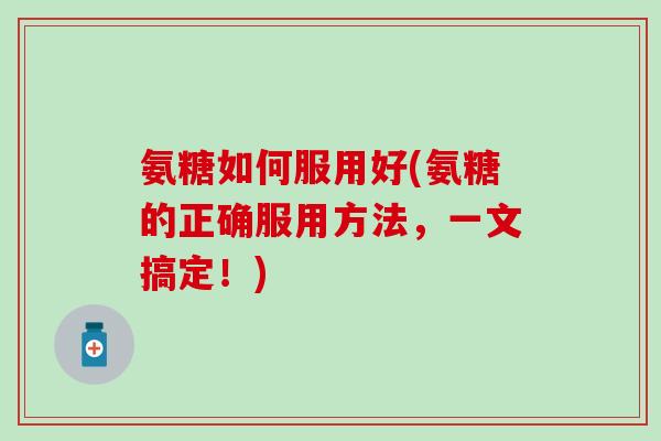 氨糖如何服用好(氨糖的正确服用方法，一文搞定！)