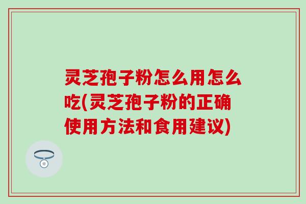 灵芝孢子粉怎么用怎么吃(灵芝孢子粉的正确使用方法和食用建议)