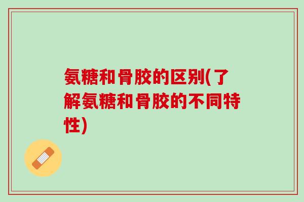 氨糖和骨胶的区别(了解氨糖和骨胶的不同特性)