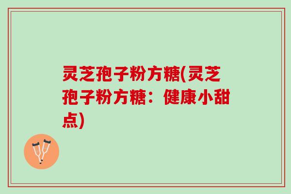 灵芝孢子粉方糖(灵芝孢子粉方糖：健康小甜点)