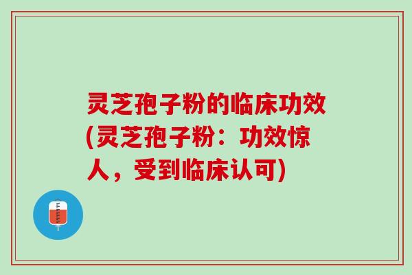 灵芝孢子粉的临床功效(灵芝孢子粉：功效惊人，受到临床认可)
