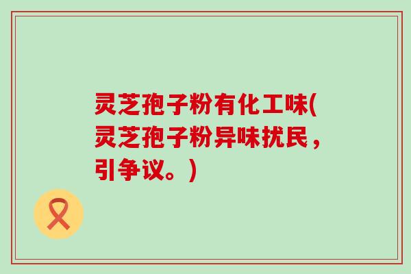 灵芝孢子粉有化工味(灵芝孢子粉异味扰民，引争议。)