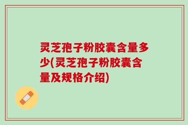 灵芝孢子粉胶囊含量多少(灵芝孢子粉胶囊含量及规格介绍)