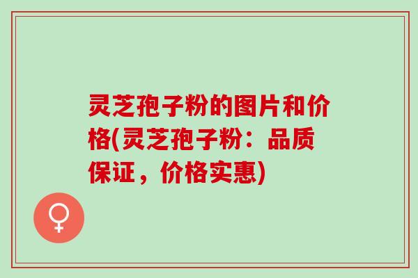 灵芝孢子粉的图片和价格(灵芝孢子粉：品质保证，价格实惠)