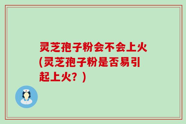 灵芝孢子粉会不会上火(灵芝孢子粉是否易引起上火？)