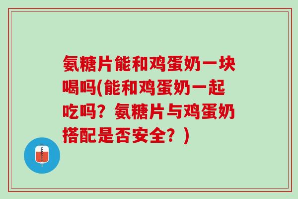 氨糖片能和鸡蛋奶一块喝吗(能和鸡蛋奶一起吃吗？氨糖片与鸡蛋奶搭配是否安全？)