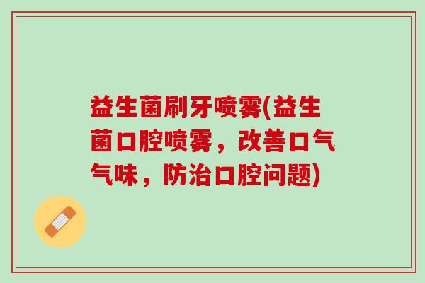 益生菌刷牙喷雾(益生菌口腔喷雾，改善口气气味，防治口腔问题)