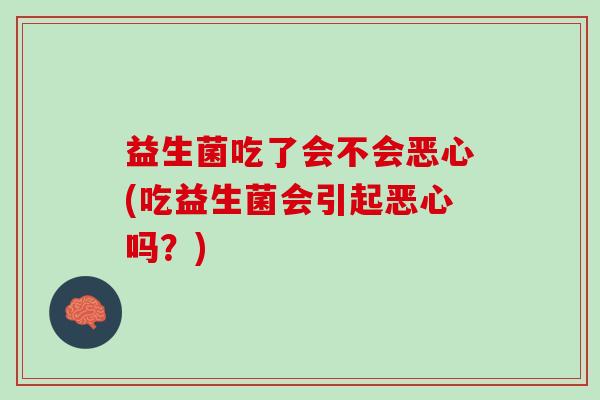 益生菌吃了会不会恶心(吃益生菌会引起恶心吗?) 益生菌吃了会不会恶心(吃益生菌会引起恶心吗?)